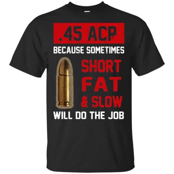 45 ACP Because Sometimes Short Fat And Slow Will Do The Job T-Shirts ...
