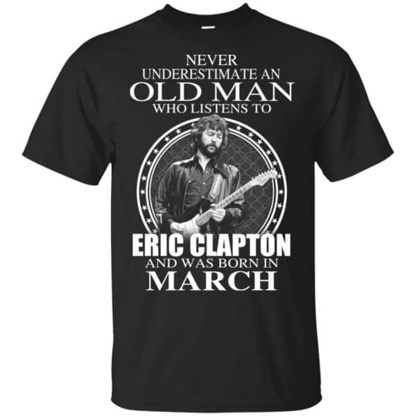 An Old Man Who Listens To Eric Clapton And Was Born In March T-Shirts, Hoodie, Tank 3