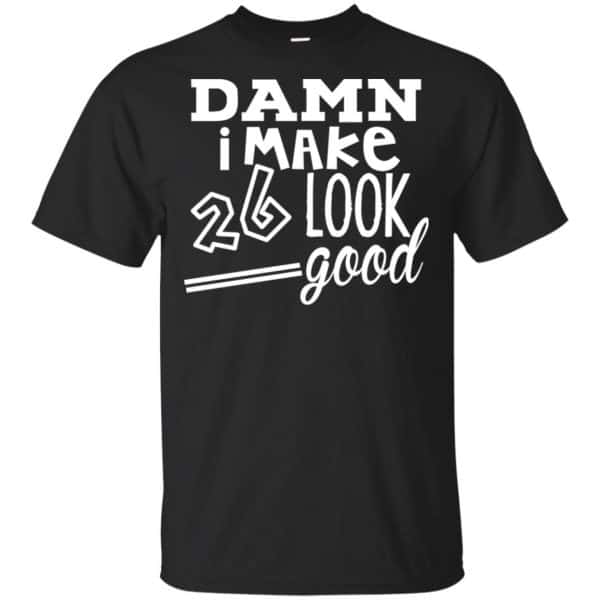 Damn I Make 26 Look Good T-Shirts, Hoodie, Tank 3