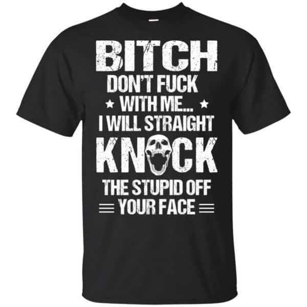 Bitch Don't Fuck With Me I Will Straight Knock The Stupid Off Your Face T-Shirts, Hoodie, Tank 3