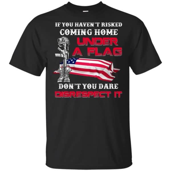 Veteran: If You Haven't Risked Coming Home Under A Flag Don't You Dare Disrespect It T-Shirts, Hoodie, Tank 3