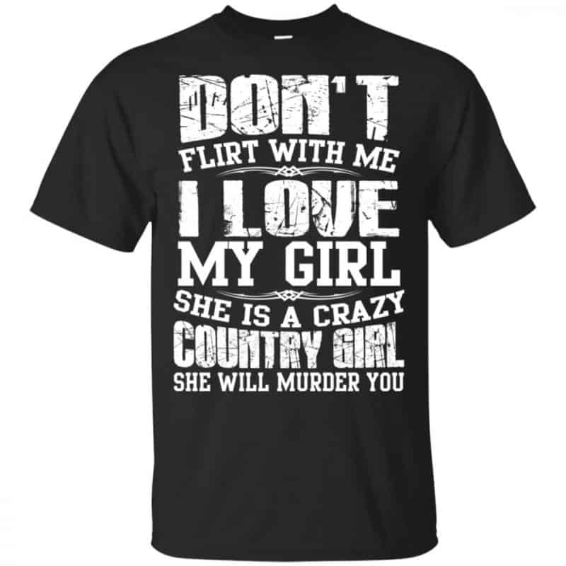 Dont Flirt With Me I Love My Girl She Is A Crazy Country Girl Shirt 4616