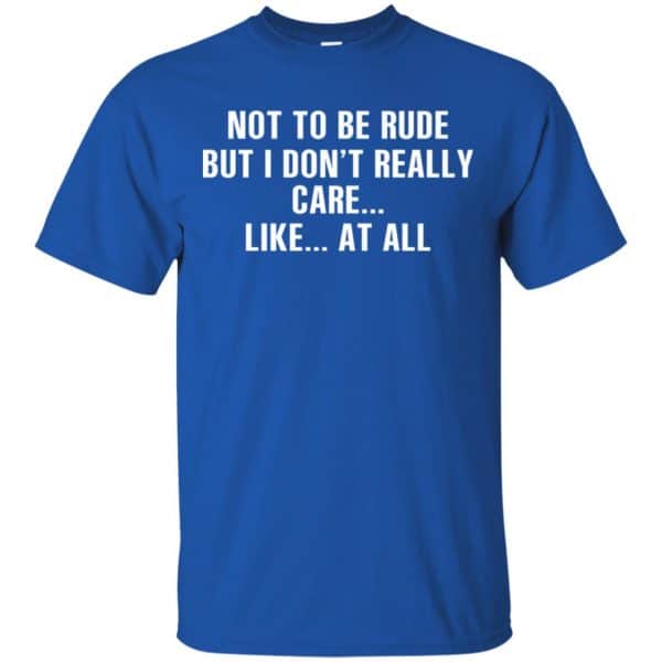 Not To Be Rude But I Don't Really Care ... Like At All Shirt, Hoodie ...