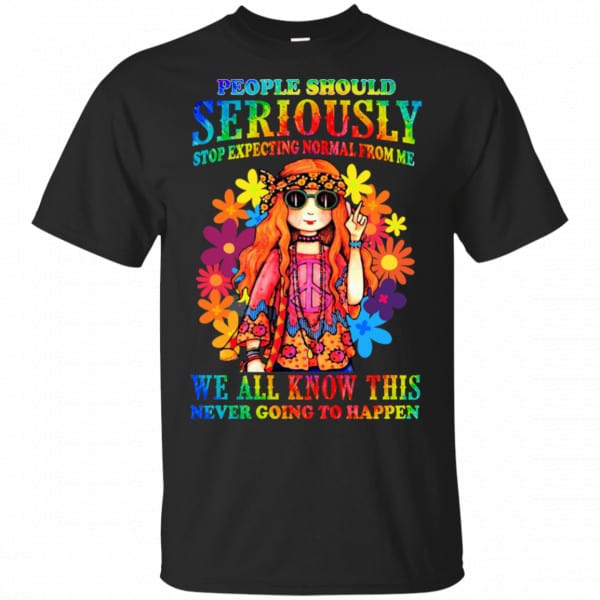 People Should Seriously Stop Expecting Normal From Me We All Know This Never Going To Happen Shirt, Hoodie, Tank 3
