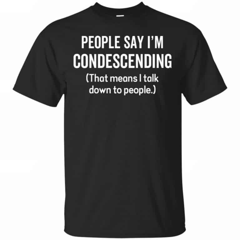 People Say I'm Condescending That Means I Talk Down To People Shirt ...