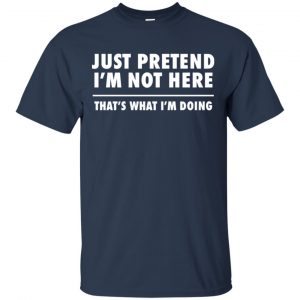 Just Pretend I'm Not Here That's What I'm Doing Shirt, Hoodie, Tank ...