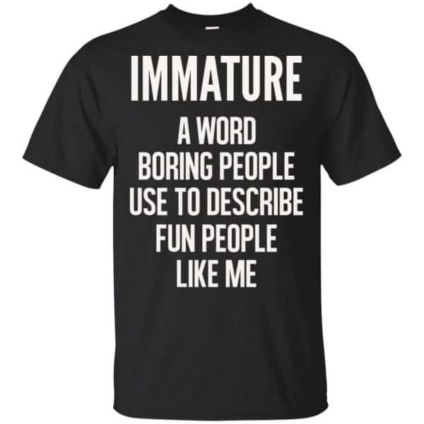 Immature A Word Boring People Use To Describe Fun People Like Me Shirt, Hoodie, Tank 3