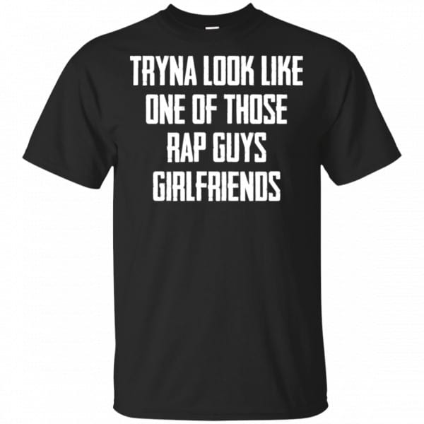 Tryna Look Like One Of Those Rap Guys Girlfriends Shirt, Hoodie, Tank 3