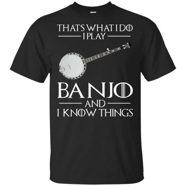 Thats What I Do I Play Banjo And I Know Things Game Of Thrones Shirt, Hoodie, Tank 3