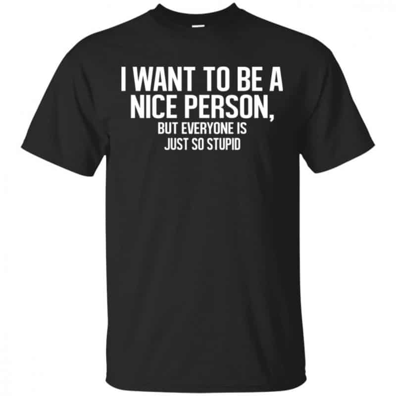 I Want To Be A Nice Person But Everyone Is Just So Stupid Shirt, Hoodie ...