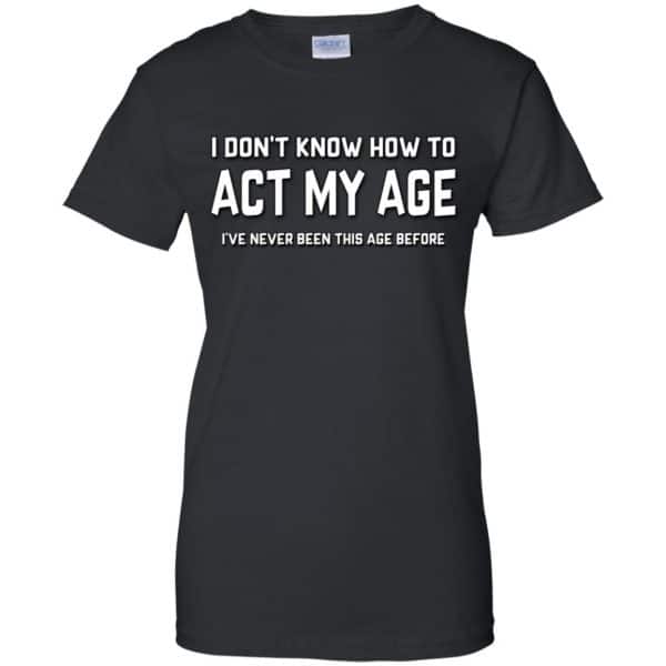 I Don't Know How To Act My Age I've Never Been This Age Before Shirt ...