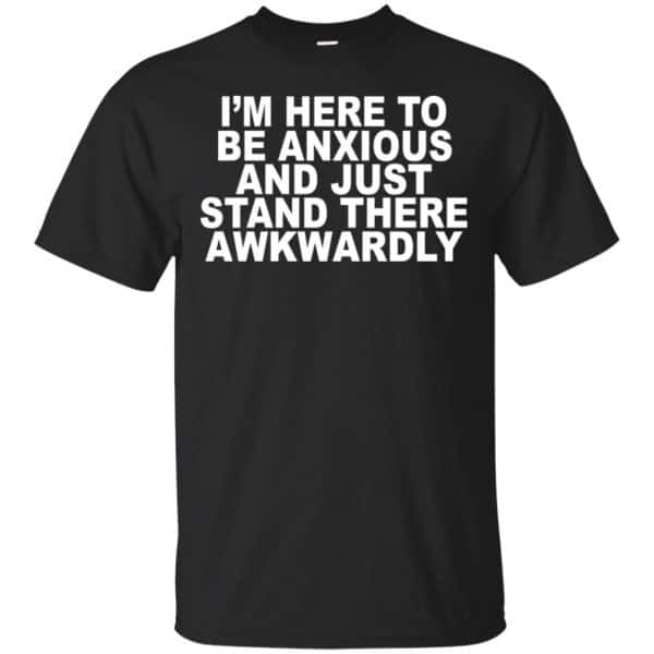 I'm Here To Be Anxious And Just Stand There Awkwardly T-Shirts, Hoodie, Tank 3