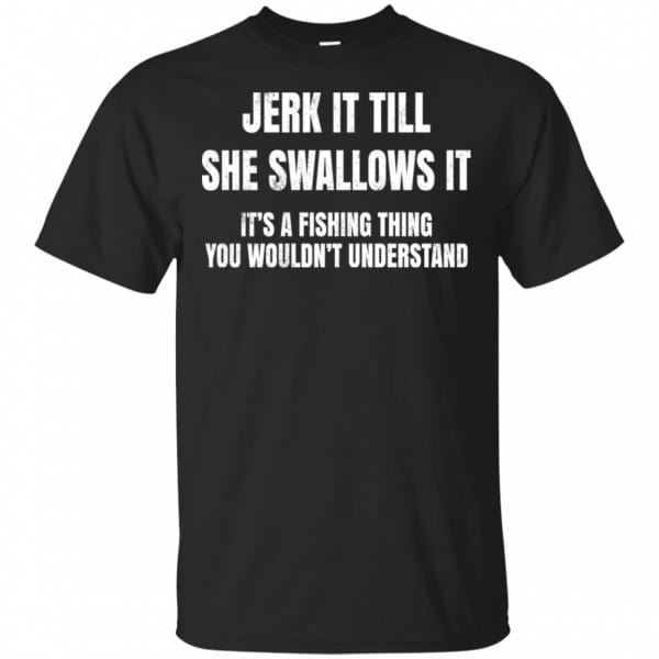 Jerk It Till She Swallows It It's A Fishing Thing Shirt, Hoodie, Tank 3