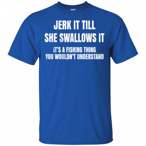 Jerk It Till She Swallows It It's A Fishing Thing Shirt | 0sTees