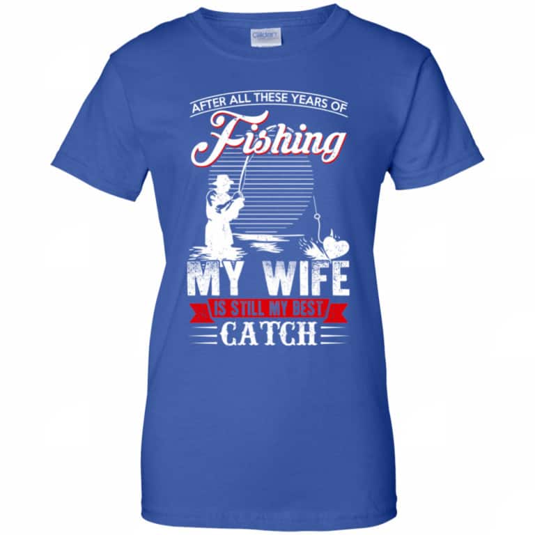 After All These Years Of Fishing My Wife Is Still My Best Catch T-Shirts