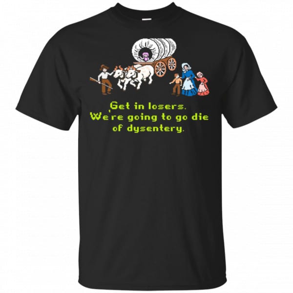 Get In Losers We're Going To Go Die Of Dysentery Shirt, Hoodie, Tank 3