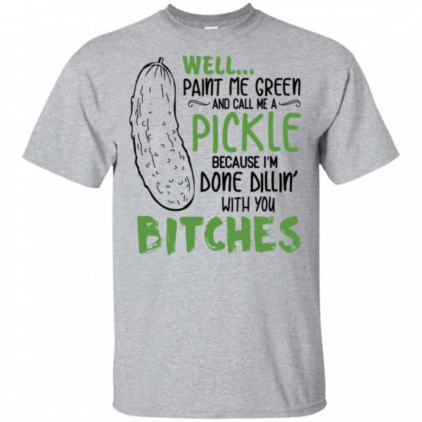 Well Paint Me Green And Call Me A Pickle Because I'm Done Dillin' With You Bitches Shirt, Hoodie, Tank 3