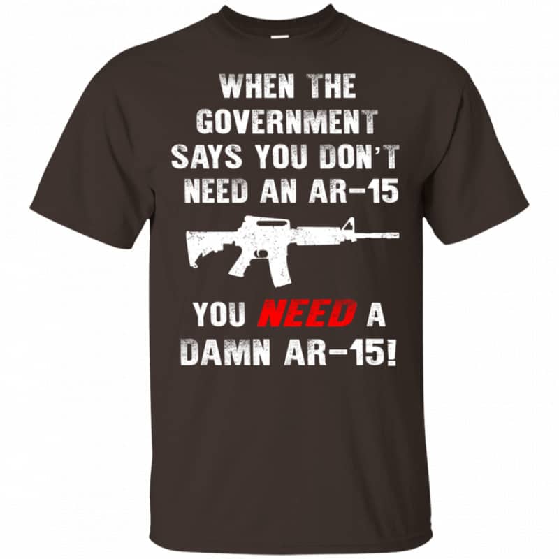 When The Government Says You Don’t Need An Ar-15 T-Shirts