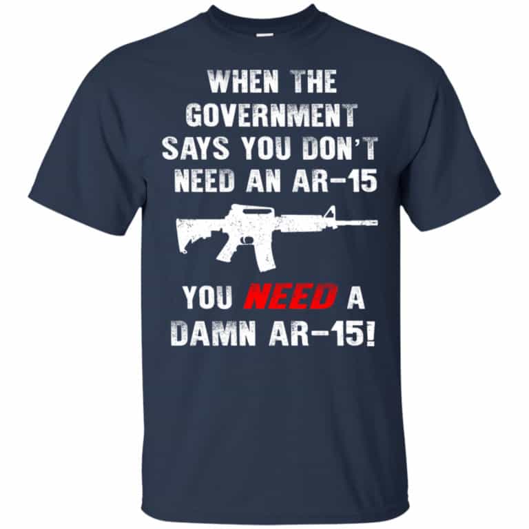 When The Government Says You Don’t Need An Ar-15 T-Shirts
