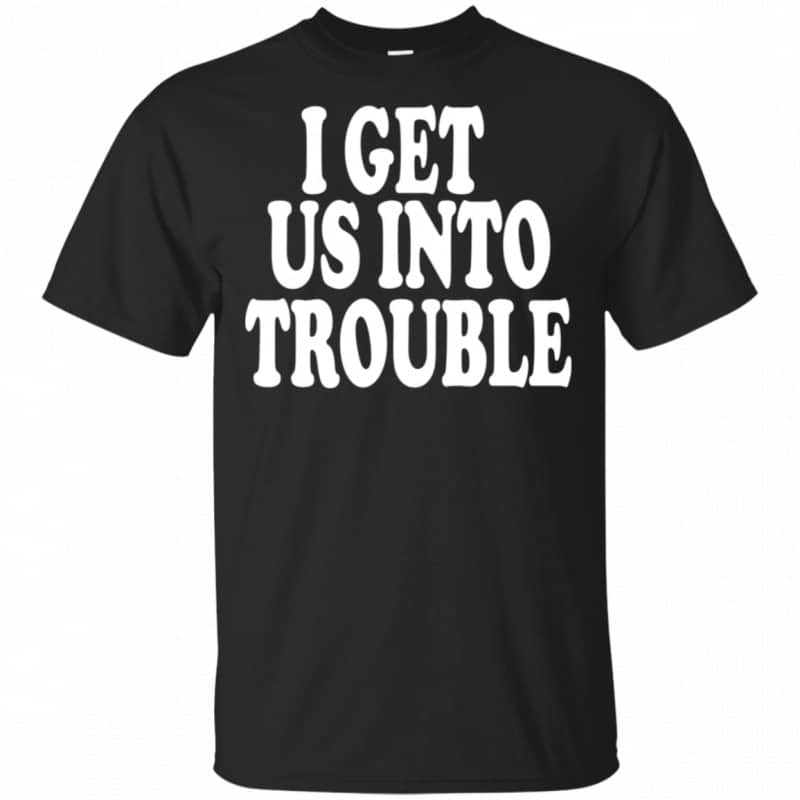 I Get Us Into Trouble Shirt, Hoodie, Tank - 0sTees