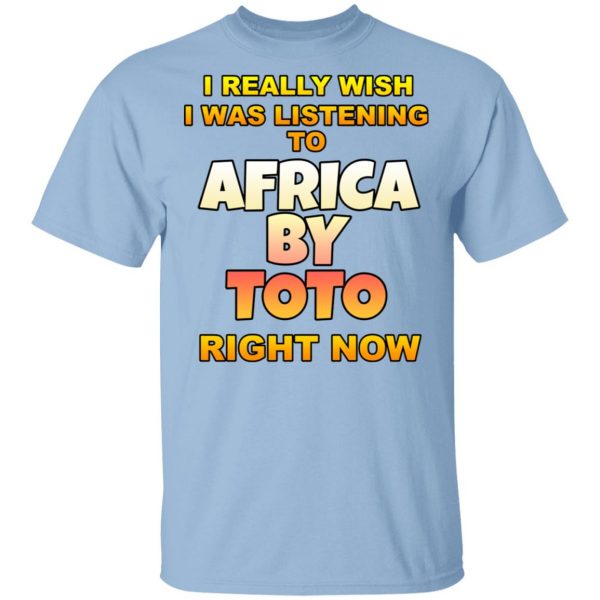 I Really Wish I Was Listening To Africa By Toto Right Now Shirt, Hoodie, Tank 3