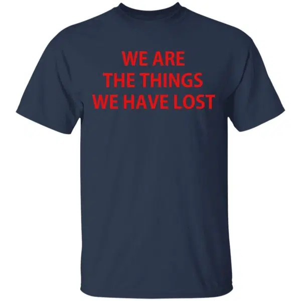 We Are The Things We Have Lost Shirt, Hoodie, Tank - 0sTees