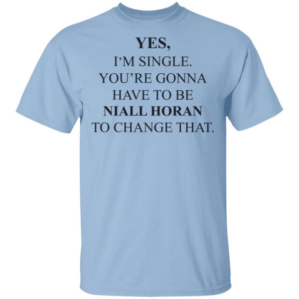 Yes I'm Single You're Gonna Have To Be Niall Horan To Change That Shirt, Hoodie, Tank 3