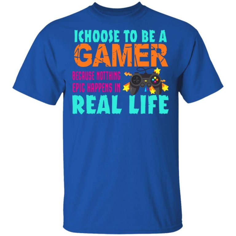 I Choose To Be A Gamer Because Nothing Epic Happens In Real Life Shirt ...