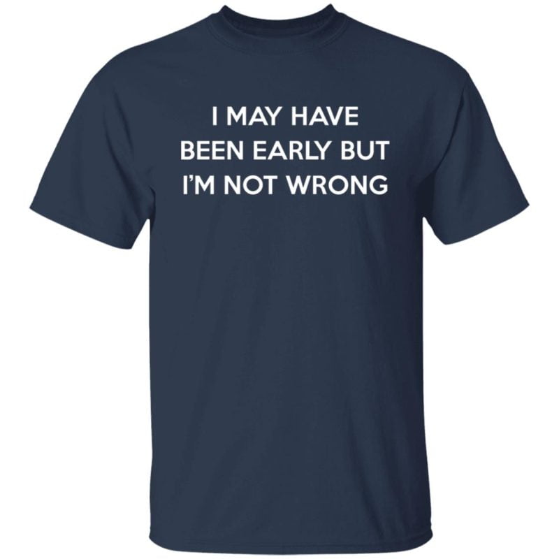 I May Have Been Early But I'm Not Wrong Shirt, Hoodie | 0sTees