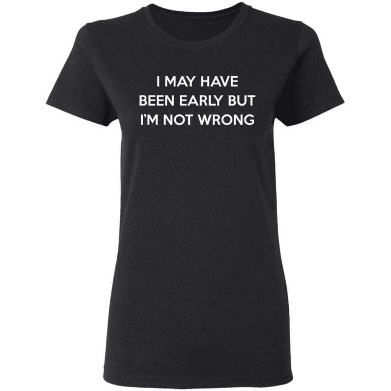 I May Have Been Early But I'm Not Wrong Shirt, Hoodie | 0sTees