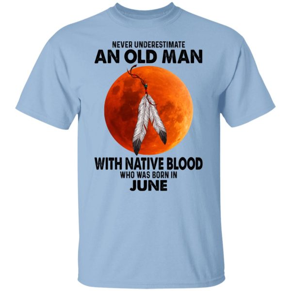 Never Underestimate An Old Man With Native Blood Who Was Born In June Shirt, Hoodie, Tank 3